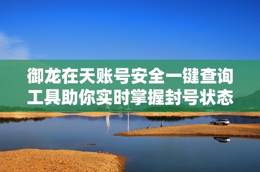 御龙在天账号安全一键查询工具助你实时掌握封号状态与安全性