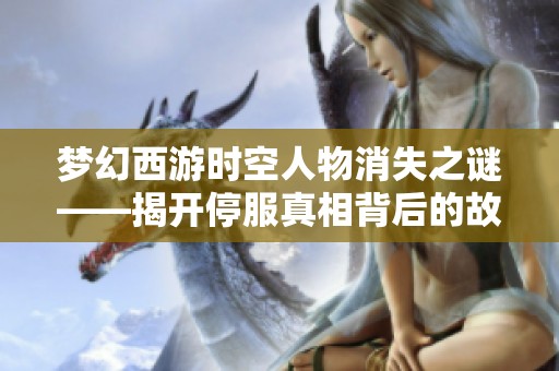 梦幻西游时空人物消失之谜——揭开停服真相背后的故事