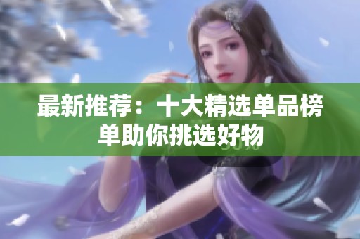 最新推荐：十大精选单品榜单助你挑选好物