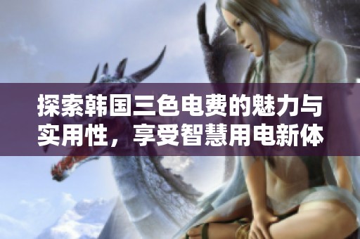 探索韩国三色电费的魅力与实用性，享受智慧用电新体验