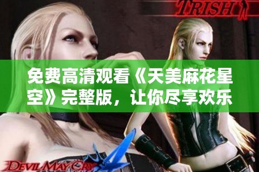 免费高清观看《天美麻花星空》完整版，让你尽享欢乐时光