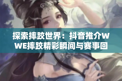 探索摔跤世界：抖音推介WWE摔跤精彩瞬间与赛事回顾