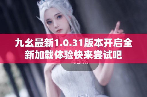 九幺最新1.0.31版本开启全新加载体验快来尝试吧