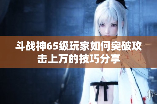 斗战神65级玩家如何突破攻击上万的技巧分享