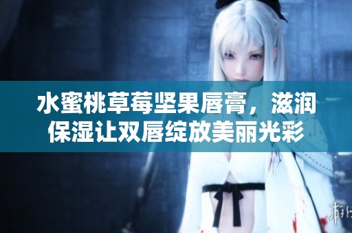 水蜜桃草莓坚果唇膏，滋润保湿让双唇绽放美丽光彩