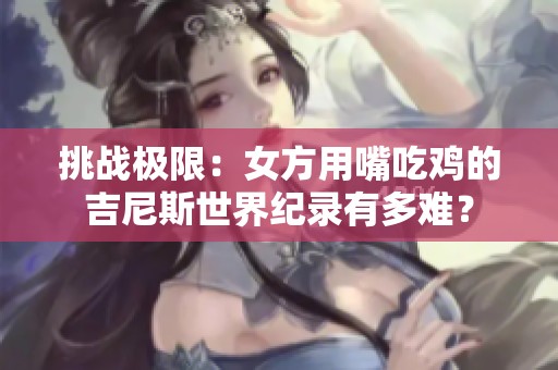 挑战极限：女方用嘴吃鸡的吉尼斯世界纪录有多难？