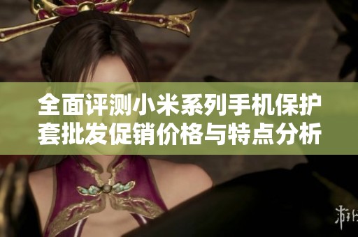 全面评测小米系列手机保护套批发促销价格与特点分析