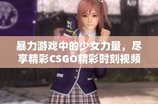 暴力游戏中的少女力量，尽享精彩CSGO精彩时刻视频合集