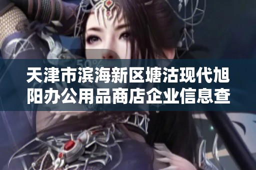 天津市滨海新区塘沽现代旭阳办公用品商店企业信息查询与经营分析