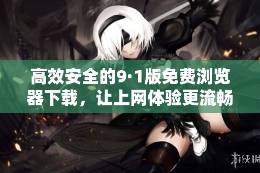 高效安全的9·1版免费浏览器下载，让上网体验更流畅