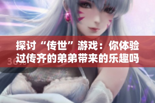 探讨“传世”游戏：你体验过传齐的弟弟带来的乐趣吗？