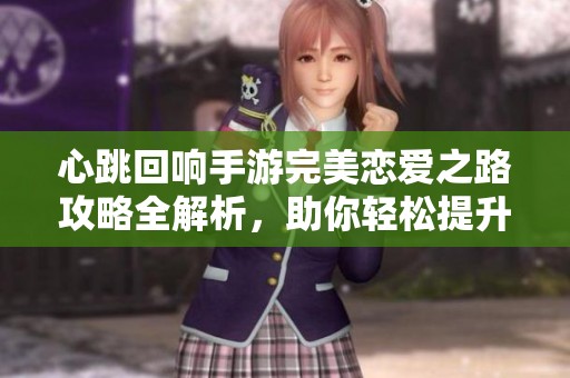 心跳回响手游完美恋爱之路攻略全解析，助你轻松提升游戏体验