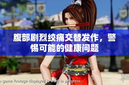 腹部剧烈绞痛交替发作，警惕可能的健康问题