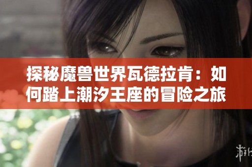 探秘魔兽世界瓦德拉肯：如何踏上潮汐王座的冒险之旅