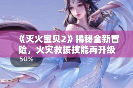 《灭火宝贝2》揭秘全新冒险，火灾救援技能再升级