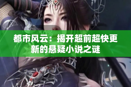 都市风云：揭开超前超快更新的悬疑小说之谜