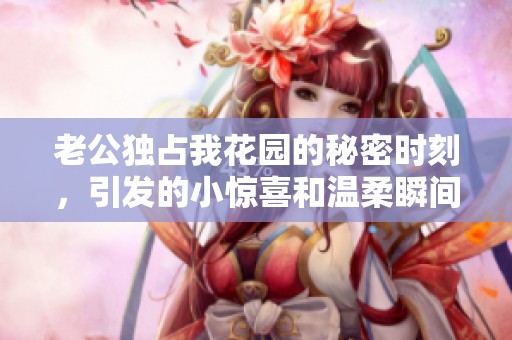 老公独占我花园的秘密时刻，引发的小惊喜和温柔瞬间