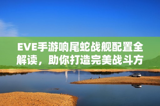 EVE手游响尾蛇战舰配置全解读，助你打造完美战斗方案