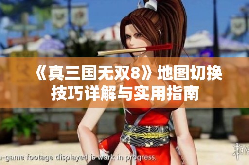 《真三国无双8》地图切换技巧详解与实用指南