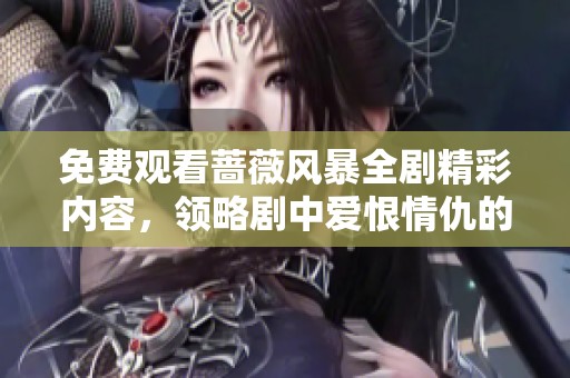 免费观看蔷薇风暴全剧精彩内容，领略剧中爱恨情仇的纷争与抉择