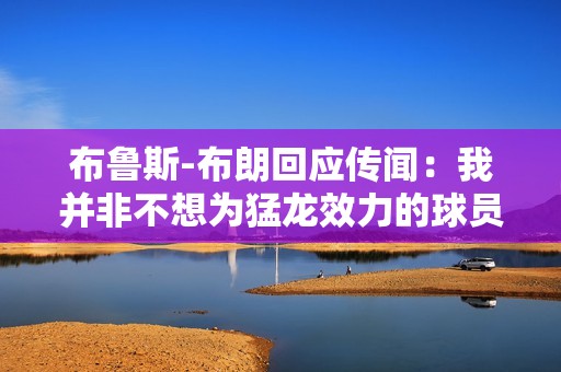 布鲁斯-布朗回应传闻：我并非不想为猛龙效力的球员