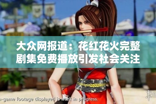 大众网报道：花红花火完整剧集免费播放引发社会关注与热议