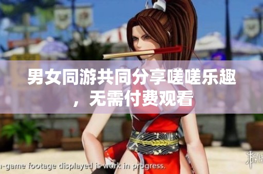 男女同游共同分享嗟嗟乐趣，无需付费观看