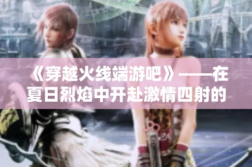 《穿越火线端游吧》——在夏日烈焰中开赴激情四射的战斗之旅