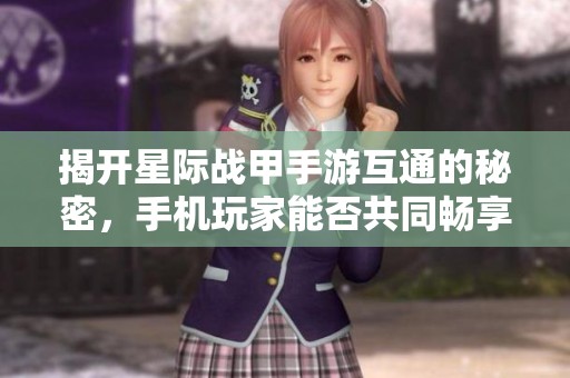 揭开星际战甲手游互通的秘密，手机玩家能否共同畅享战斗乐趣？