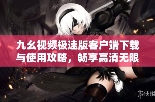 九幺视频极速版客户端下载与使用攻略，畅享高清无限免费观看体验
