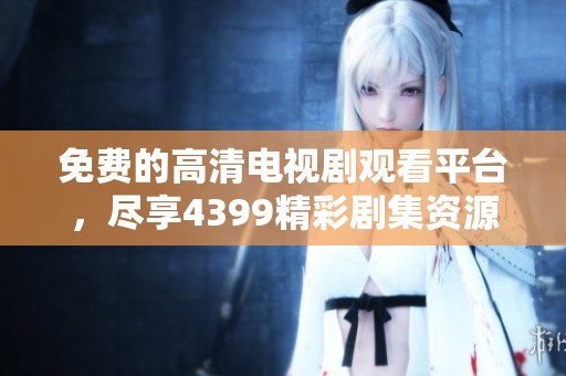 免费的高清电视剧观看平台，尽享4399精彩剧集资源