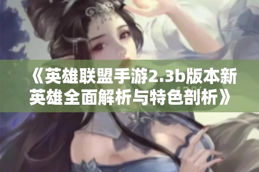 《英雄联盟手游2.3b版本新英雄全面解析与特色剖析》