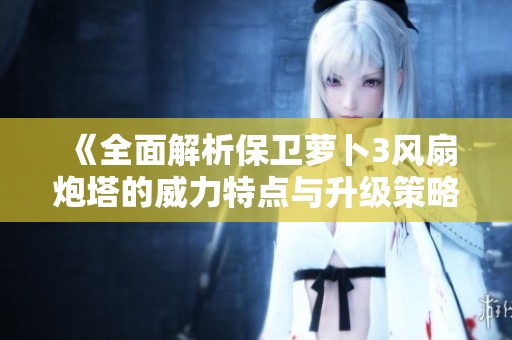《全面解析保卫萝卜3风扇炮塔的威力特点与升级策略》