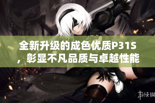 全新升级的成色优质P31S，彰显不凡品质与卓越性能