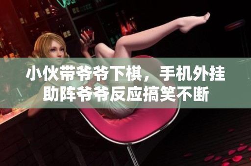 小伙带爷爷下棋，手机外挂助阵爷爷反应搞笑不断