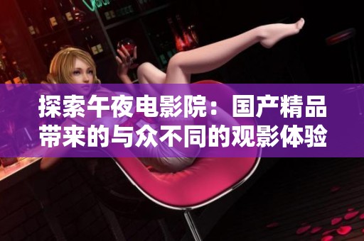 探索午夜电影院：国产精品带来的与众不同的观影体验