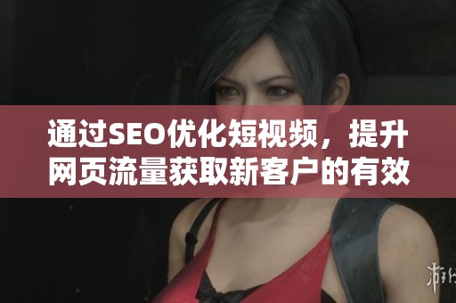 通过SEO优化短视频，提升网页流量获取新客户的有效策略