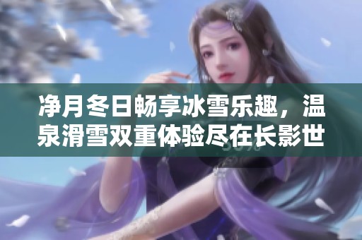 净月冬日畅享冰雪乐趣，温泉滑雪双重体验尽在长影世纪