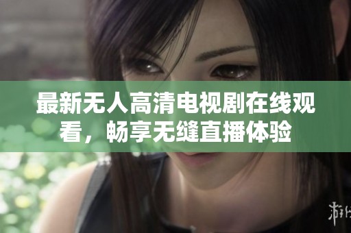 最新无人高清电视剧在线观看，畅享无缝直播体验
