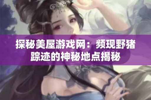 探秘美屋游戏网：频现野猪踪迹的神秘地点揭秘