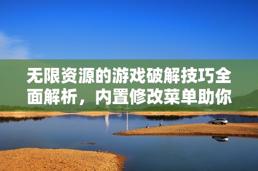 无限资源的游戏破解技巧全面解析，内置修改菜单助你轻松畅玩手游