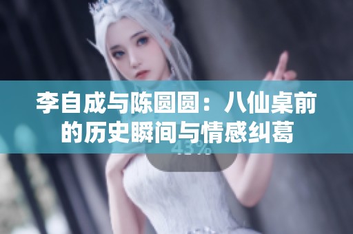 李自成与陈圆圆：八仙桌前的历史瞬间与情感纠葛