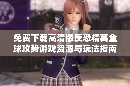 免费下载高清版反恐精英全球攻势游戏资源与玩法指南