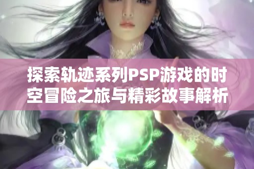 探索轨迹系列PSP游戏的时空冒险之旅与精彩故事解析