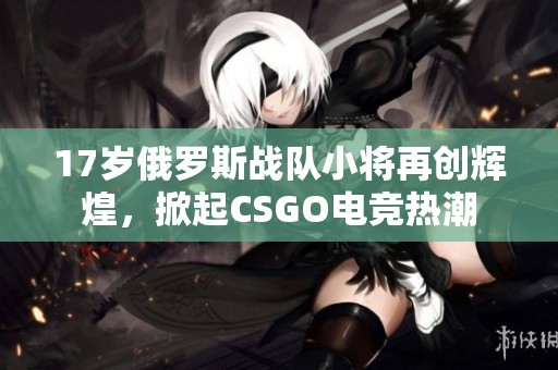 17岁俄罗斯战队小将再创辉煌，掀起CSGO电竞热潮