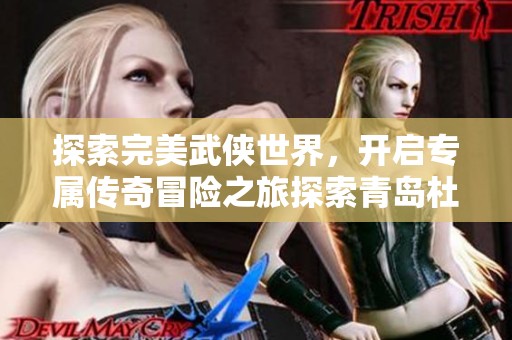 探索完美武侠世界，开启专属传奇冒险之旅探索青岛杜美新游