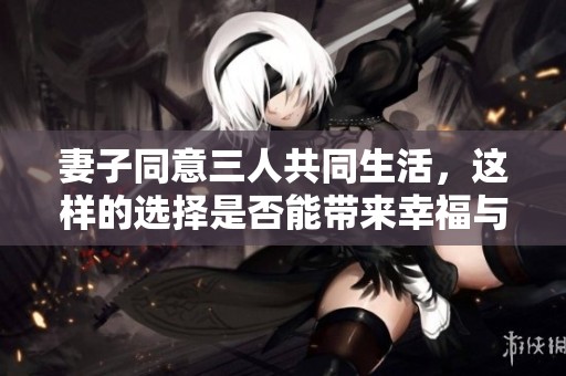 妻子同意三人共同生活，这样的选择是否能带来幸福与和谐