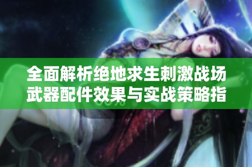 全面解析绝地求生刺激战场武器配件效果与实战策略指南