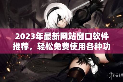 2023年最新网站窗口软件推荐，轻松免费使用各种功能