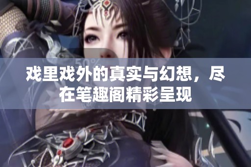 戏里戏外的真实与幻想，尽在笔趣阁精彩呈现
